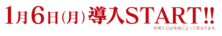 1月6日（月）導入START!! ※導入日によって異なります。