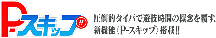 P-スキップ 圧倒的タイパで遊技時間の概念を覆す、新機能<P-スキップ>搭載!!